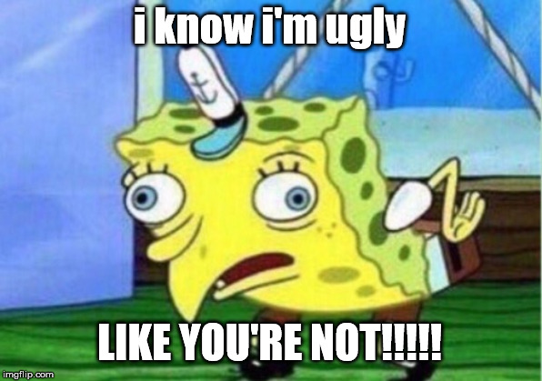 uglyness is this | i know i'm ugly LIKE YOU'RE NOT!!!!! | image tagged in memes,mocking spongebob | made w/ Imgflip meme maker