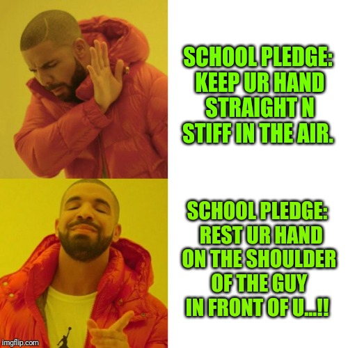 School pledge | SCHOOL PLEDGE: KEEP UR HAND STRAIGHT N STIFF IN THE AIR. SCHOOL PLEDGE:  REST UR HAND ON THE SHOULDER OF THE GUY IN FRONT OF U...!! | image tagged in drake blank,school | made w/ Imgflip meme maker