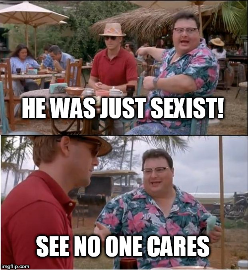 See Nobody Cares Meme | HE WAS JUST SEXIST! SEE NO ONE CARES | image tagged in memes,see nobody cares | made w/ Imgflip meme maker