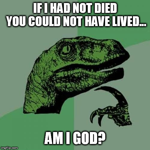 Philosoraptor | IF I HAD NOT DIED YOU COULD NOT HAVE LIVED... AM I GOD? | image tagged in memes,philosoraptor | made w/ Imgflip meme maker