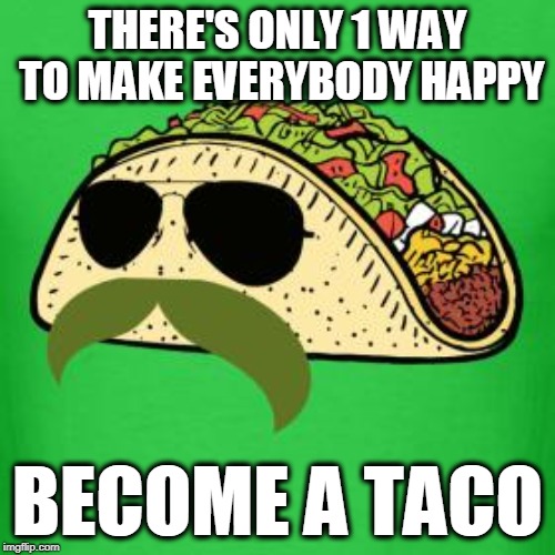 Tacos are the answer | THERE'S ONLY 1 WAY TO MAKE EVERYBODY HAPPY; BECOME A TACO | image tagged in tacos are the answer | made w/ Imgflip meme maker