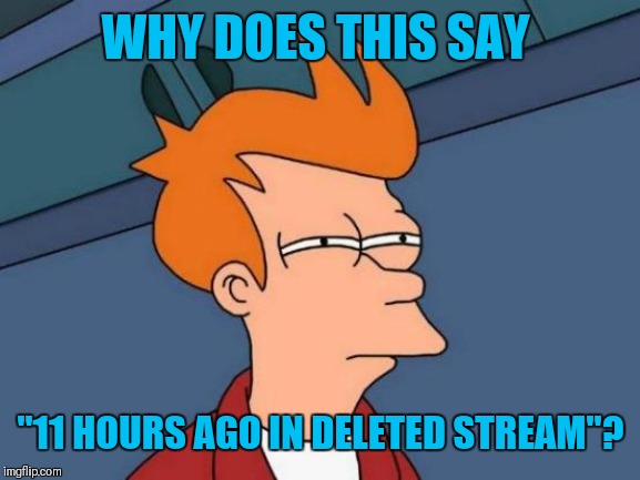 Futurama Fry Meme | WHY DOES THIS SAY "11 HOURS AGO IN DELETED STREAM"? | image tagged in memes,futurama fry | made w/ Imgflip meme maker