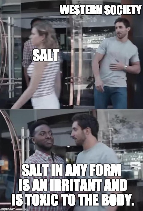 Not to be confused with women |  WESTERN SOCIETY; SALT; SALT IN ANY FORM IS AN IRRITANT AND IS TOXIC TO THE BODY. | image tagged in bro not cool | made w/ Imgflip meme maker