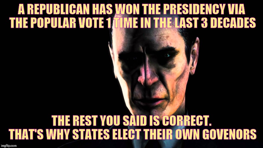 . | A REPUBLICAN HAS WON THE PRESIDENCY VIA THE POPULAR VOTE 1 TIME IN THE LAST 3 DECADES THE REST YOU SAID IS CORRECT. THAT'S WHY STATES ELECT  | image tagged in g-man from half-life | made w/ Imgflip meme maker