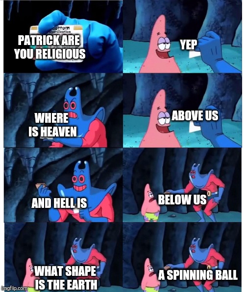 patrick not my wallet | YEP; PATRICK ARE YOU RELIGIOUS; ABOVE US; WHERE IS HEAVEN; BELOW US; AND HELL IS; WHAT SHAPE IS THE EARTH; A SPINNING BALL | image tagged in patrick not my wallet | made w/ Imgflip meme maker