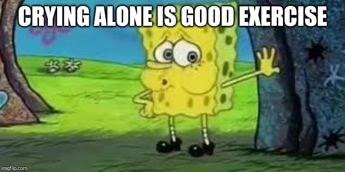 Spongebob out of breath | CRYING ALONE IS GOOD EXERCISE | image tagged in spongebob out of breath | made w/ Imgflip meme maker
