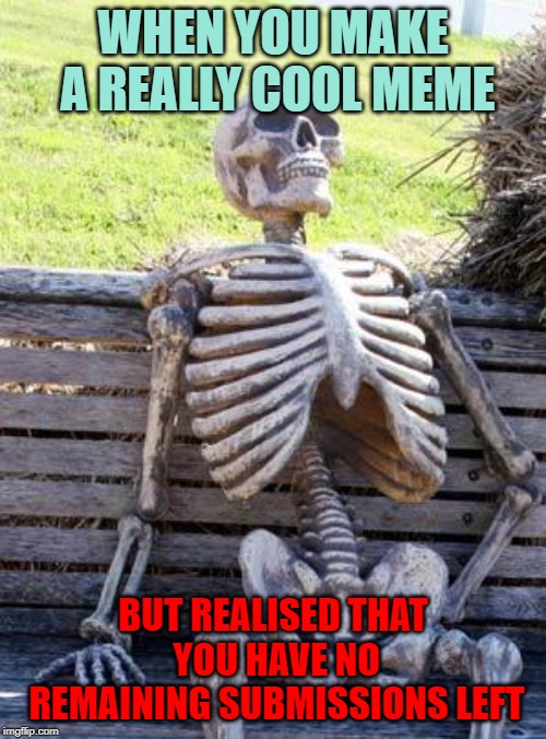 Waiting Skeleton | WHEN YOU MAKE A REALLY COOL MEME; BUT REALISED THAT YOU HAVE NO REMAINING SUBMISSIONS LEFT | image tagged in memes,waiting skeleton | made w/ Imgflip meme maker