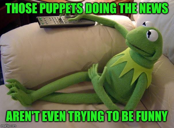 Kermit watching the news | THOSE PUPPETS DOING THE NEWS; AREN'T EVEN TRYING TO BE FUNNY | image tagged in kermit on couch with remote | made w/ Imgflip meme maker