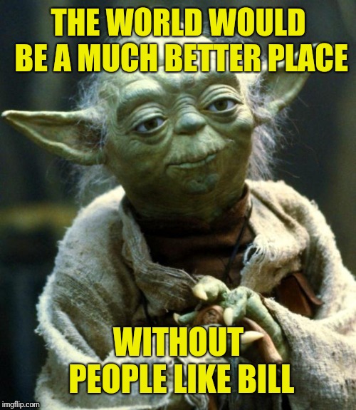 Star Wars Yoda Meme | THE WORLD WOULD BE A MUCH BETTER PLACE WITHOUT PEOPLE LIKE BILL | image tagged in memes,star wars yoda | made w/ Imgflip meme maker
