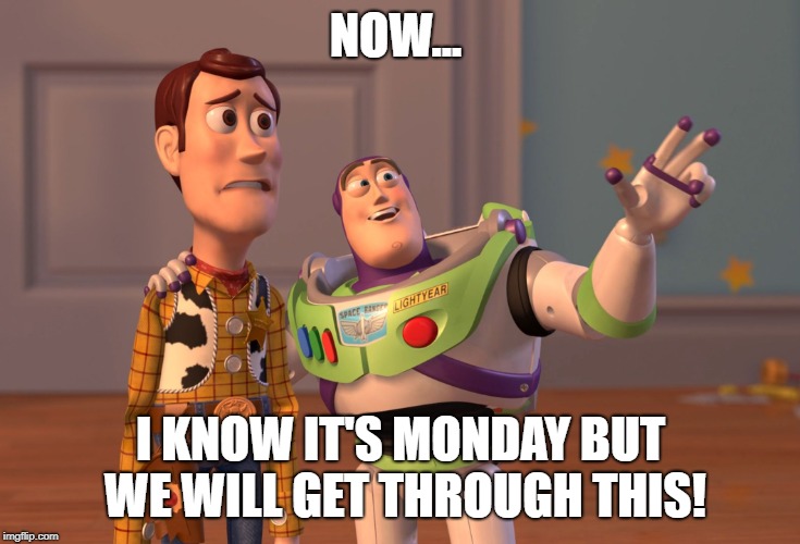 X, X Everywhere Meme | NOW... I KNOW IT'S MONDAY BUT WE WILL GET THROUGH THIS! | image tagged in memes,x x everywhere | made w/ Imgflip meme maker