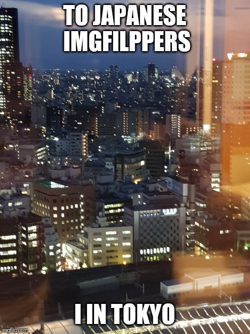 Tokyo | TO JAPANESE IMGFILPPERS; I IN TOKYO | image tagged in tokyo | made w/ Imgflip meme maker