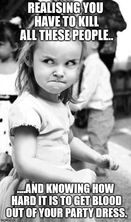 Angry Toddler | REALISING YOU HAVE TO KILL ALL THESE PEOPLE.. ....AND KNOWING HOW HARD IT IS TO GET BLOOD OUT OF YOUR PARTY DRESS. | image tagged in memes,angry toddler,party | made w/ Imgflip meme maker