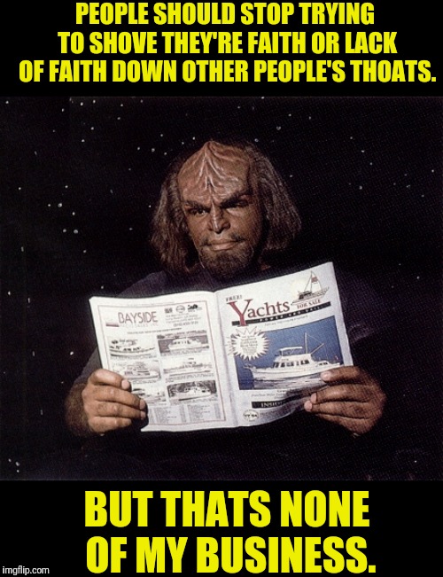 Thats None Of Worfs Business | PEOPLE SHOULD STOP TRYING TO SHOVE THEY'RE FAITH OR LACK OF FAITH DOWN OTHER PEOPLE'S THOATS. BUT THATS NONE OF MY BUSINESS. | image tagged in star trek the next generation,lieutenant worf,worf,but thats none of my business | made w/ Imgflip meme maker