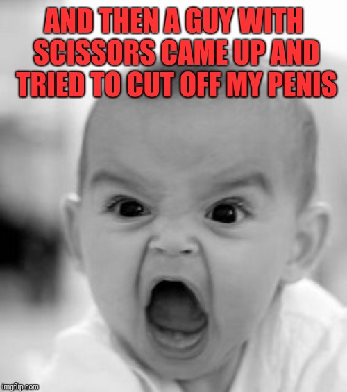 Angry Baby Meme | AND THEN A GUY WITH SCISSORS CAME UP AND TRIED TO CUT OFF MY P**IS | image tagged in memes,angry baby | made w/ Imgflip meme maker