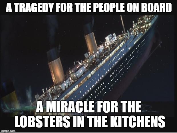 Titanic Sinking | A TRAGEDY FOR THE PEOPLE ON BOARD; A MIRACLE FOR THE LOBSTERS IN THE KITCHENS | image tagged in titanic sinking | made w/ Imgflip meme maker