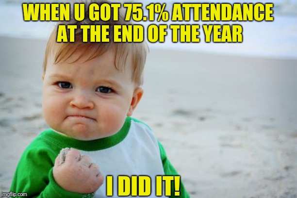 We made it...... | WHEN U GOT 75.1% ATTENDANCE AT THE END OF THE YEAR; I DID IT! | image tagged in memes,success kid original,school,high school,school meme | made w/ Imgflip meme maker
