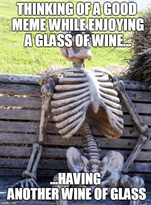 Waiting Skeleton Meme | THINKING OF A GOOD MEME WHILE ENJOYING A GLASS OF WINE... ...HAVING ANOTHER WINE OF GLASS | image tagged in memes,waiting skeleton | made w/ Imgflip meme maker