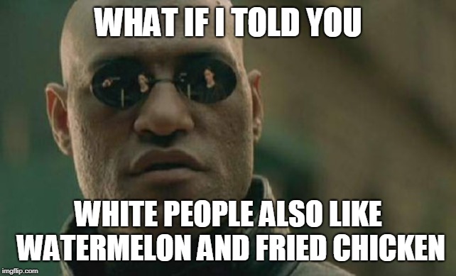 Matrix Morpheus | WHAT IF I TOLD YOU; WHITE PEOPLE ALSO LIKE WATERMELON AND FRIED CHICKEN | image tagged in memes,matrix morpheus | made w/ Imgflip meme maker