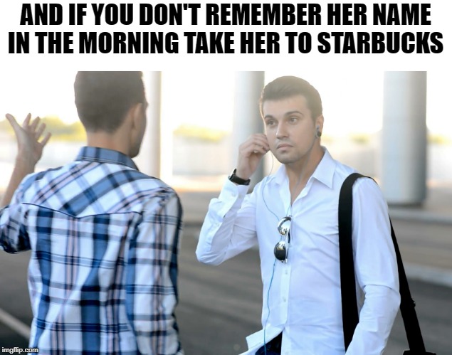 helpful tip | AND IF YOU DON'T REMEMBER HER NAME IN THE MORNING TAKE HER TO STARBUCKS | image tagged in starbucks,her name,funny | made w/ Imgflip meme maker