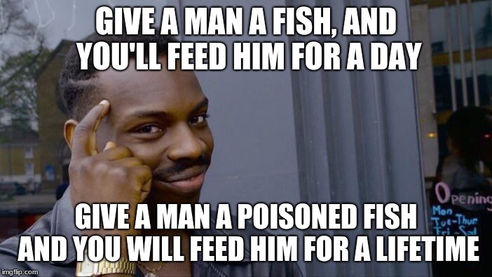 Fish are people too.. I think. | GIVE A MAN A FISH, AND YOU'LL FEED HIM FOR A DAY; GIVE A MAN A POISONED FISH AND YOU WILL FEED HIM FOR A LIFETIME | image tagged in memes,roll safe think about it | made w/ Imgflip meme maker