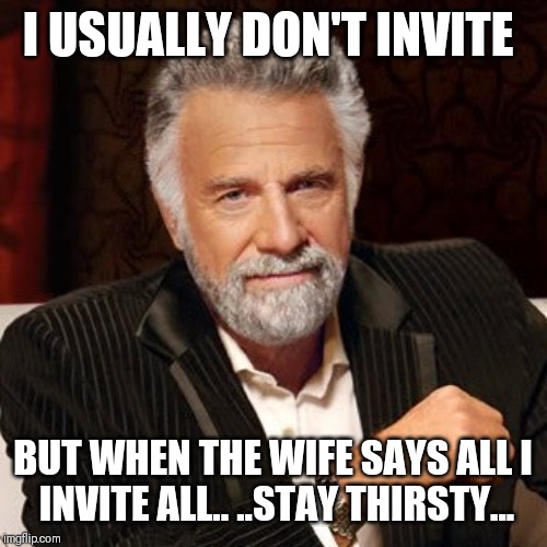 Stay Thirsty | I USUALLY DON'T INVITE; BUT WHEN THE WIFE SAYS ALL
I INVITE ALL.. ..STAY THIRSTY... | image tagged in stay thirsty | made w/ Imgflip meme maker