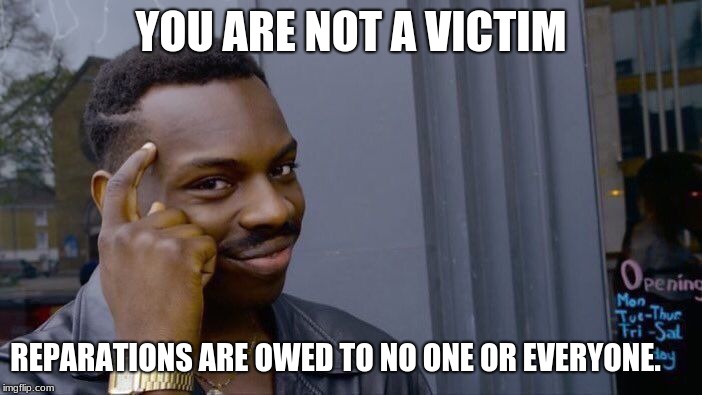 I am a victim, you are a victim, we are all victims, ok pay me.  | YOU ARE NOT A VICTIM; REPARATIONS ARE OWED TO NO ONE OR EVERYONE. | image tagged in memes,roll safe think about it,reparations,victim,democratic socialism,scam | made w/ Imgflip meme maker