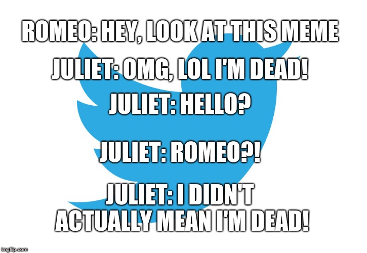 Twitter | JULIET: OMG, LOL I'M DEAD! ROMEO: HEY, LOOK AT THIS MEME; JULIET: HELLO? JULIET: ROMEO?! JULIET: I DIDN'T ACTUALLY MEAN I'M DEAD! | image tagged in twitter | made w/ Imgflip meme maker