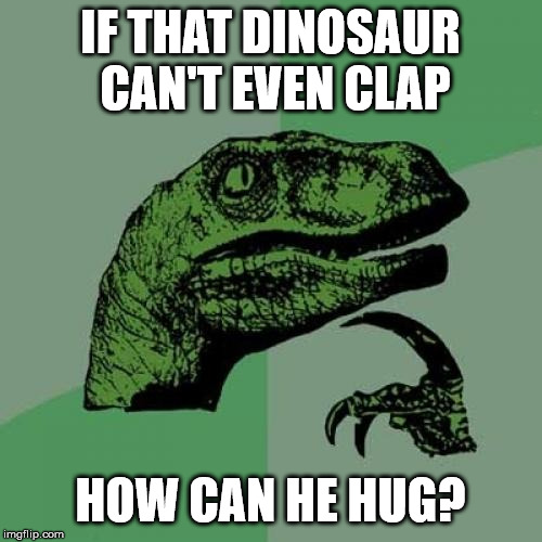 Philosoraptor Meme | IF THAT DINOSAUR CAN'T EVEN CLAP HOW CAN HE HUG? | image tagged in memes,philosoraptor | made w/ Imgflip meme maker