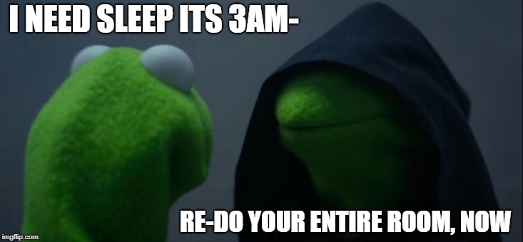 Evil Kermit Meme | I NEED SLEEP ITS 3AM-; RE-DO YOUR ENTIRE ROOM, NOW | image tagged in memes,evil kermit | made w/ Imgflip meme maker