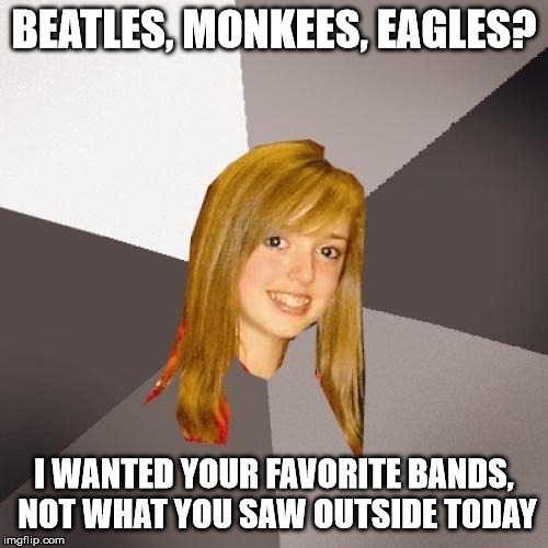 Sort of inspired by another meme, but this is also funny. | BEATLES, MONKEES, EAGLES? I WANTED YOUR FAVORITE BANDS, NOT WHAT YOU SAW OUTSIDE TODAY | image tagged in memes,musically oblivious 8th grader | made w/ Imgflip meme maker