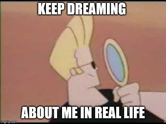 Johnny Bravo Mirror | KEEP DREAMING ABOUT ME IN REAL LIFE | image tagged in johnny bravo mirror | made w/ Imgflip meme maker