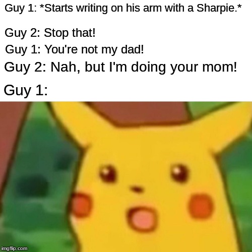 Parenting Roles Played by Someone Who Isn't Your Parents Be Like... | Guy 1: *Starts writing on his arm with a Sharpie.*; Guy 2: Stop that! Guy 1: You're not my dad! Guy 2: Nah, but I'm doing your mom! Guy 1: | image tagged in memes,surprised pikachu,your mom,you're not my dad,sharpie,parenting | made w/ Imgflip meme maker