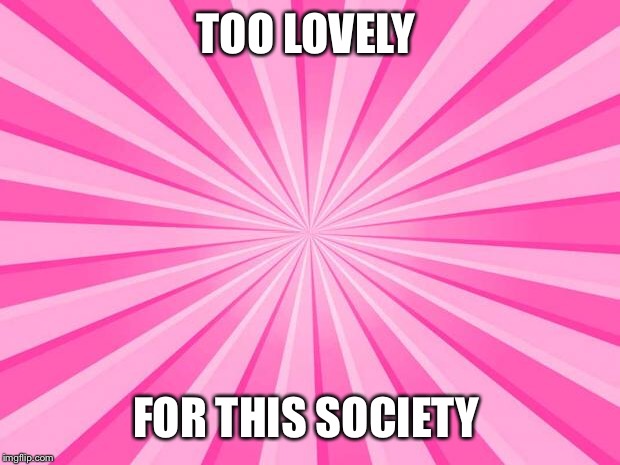 Pink Blank Background | TOO LOVELY; FOR THIS SOCIETY | image tagged in pink blank background | made w/ Imgflip meme maker