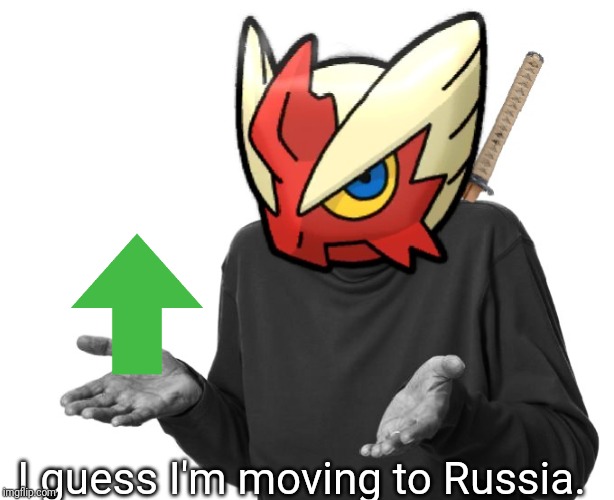 I guess I'll (Blaze the Blaziken) | I guess I'm moving to Russia. | image tagged in i guess i'll blaze the blaziken | made w/ Imgflip meme maker