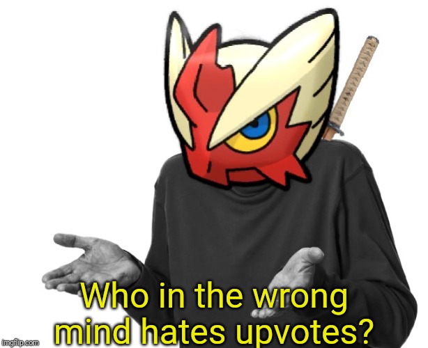 I guess I'll (Blaze the Blaziken) | Who in the wrong mind hates upvotes? | image tagged in i guess i'll blaze the blaziken | made w/ Imgflip meme maker