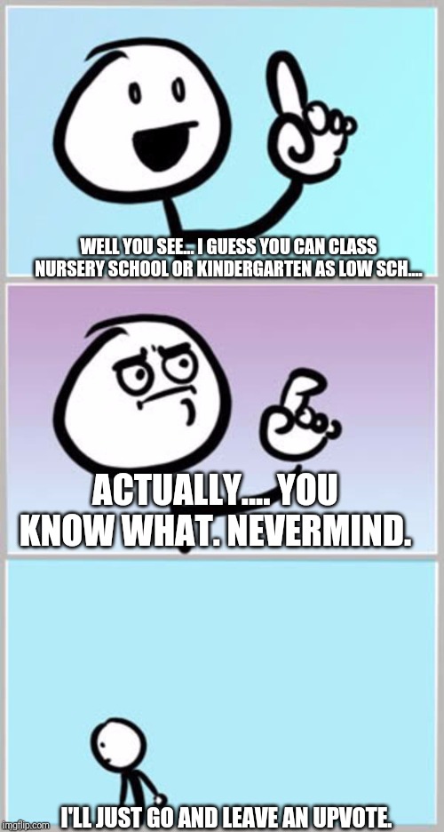 nevermind | WELL YOU SEE... I GUESS YOU CAN CLASS NURSERY SCHOOL OR KINDERGARTEN AS LOW SCH.... ACTUALLY.... YOU KNOW WHAT. NEVERMIND. I'LL JUST GO AND  | image tagged in nevermind | made w/ Imgflip meme maker