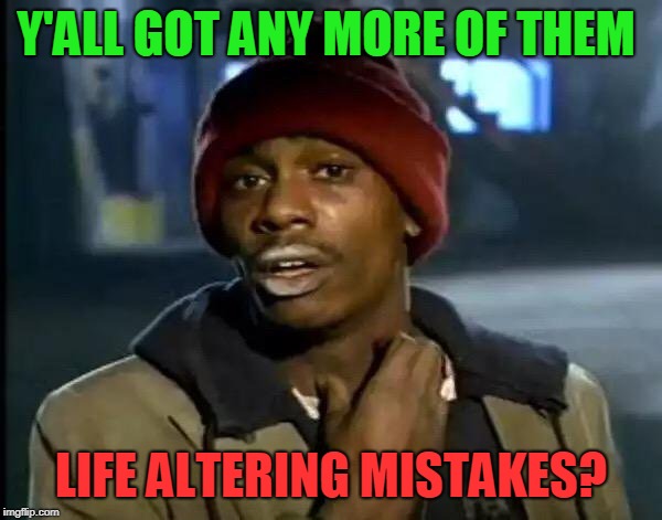 Y'all Got Any More Of That Meme | Y'ALL GOT ANY MORE OF THEM; LIFE ALTERING MISTAKES? | image tagged in memes,y'all got any more of that,nixieknox | made w/ Imgflip meme maker