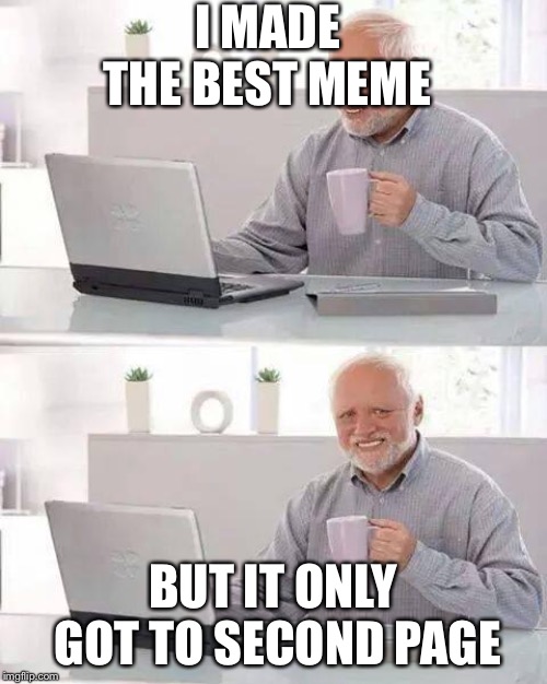 Hide the Pain Harold Meme | I MADE THE BEST MEME; BUT IT ONLY GOT TO SECOND PAGE | image tagged in memes,hide the pain harold | made w/ Imgflip meme maker