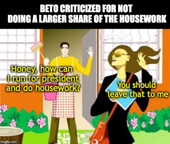 50-50 IS EASIER THAN IT SOUNDS | BETO CRITICIZED FOR NOT DOING A LARGER SHARE OF THE HOUSEWORK; Honey, how can I run for president and do housework? You should leave that to me | image tagged in beto,housework,marriage equality | made w/ Imgflip meme maker