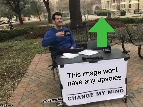 Change My Mind Meme | This image wont have any upvotes; im desperate | image tagged in memes,change my mind | made w/ Imgflip meme maker