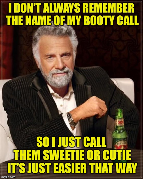 The Most Interesting Man In The World | I DON’T ALWAYS REMEMBER THE NAME OF MY BOOTY CALL; SO I JUST CALL THEM SWEETIE OR CUTIE IT’S JUST EASIER THAT WAY | image tagged in memes,the most interesting man in the world | made w/ Imgflip meme maker