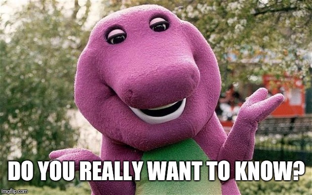 barney | DO YOU REALLY WANT TO KNOW? | image tagged in barney | made w/ Imgflip meme maker