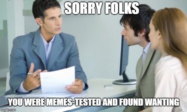 Applying for a Bank Loan | SORRY FOLKS; YOU WERE MEMES-TESTED AND FOUND WANTING | image tagged in applying for a bank loan | made w/ Imgflip meme maker