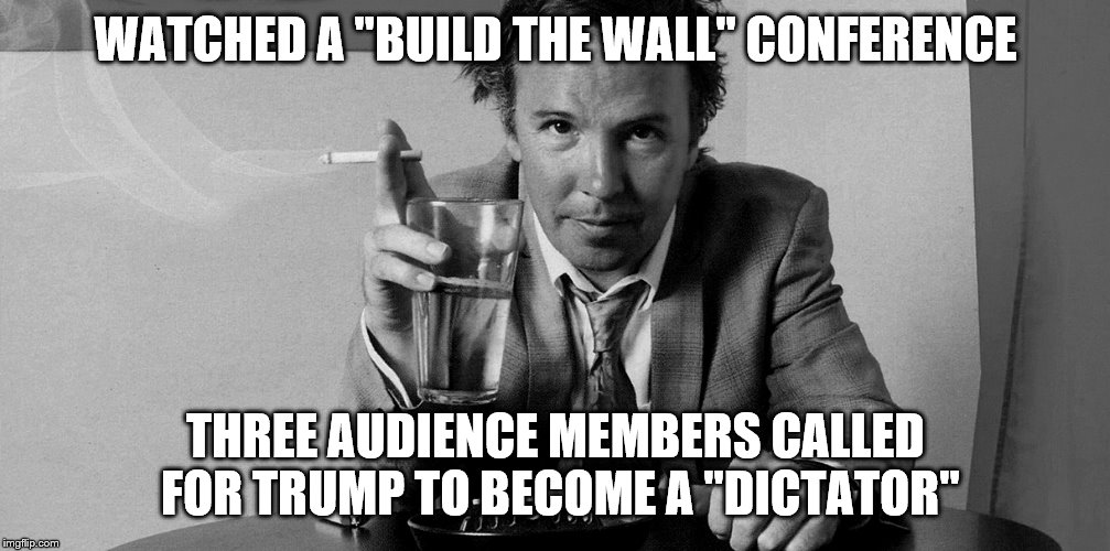 WATCHED A "BUILD THE WALL" CONFERENCE THREE AUDIENCE MEMBERS CALLED FOR TRUMP TO BECOME A "DICTATOR" | made w/ Imgflip meme maker