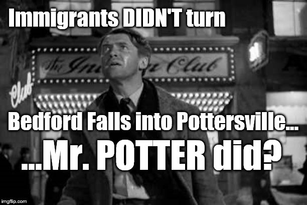 Revelation | Immigrants DIDN'T turn; Bedford Falls into Pottersville... ...Mr. POTTER did? | image tagged in perspective,america,it's a wonderful life,immigration | made w/ Imgflip meme maker