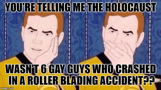 Sarcastically surprised Kirk |  YOU'RE TELLING ME THE HOLOCAUST; WASN'T 6 GAY GUYS WHO CRASHED IN A ROLLER BLADING ACCIDENT?? | image tagged in sarcastically surprised kirk | made w/ Imgflip meme maker