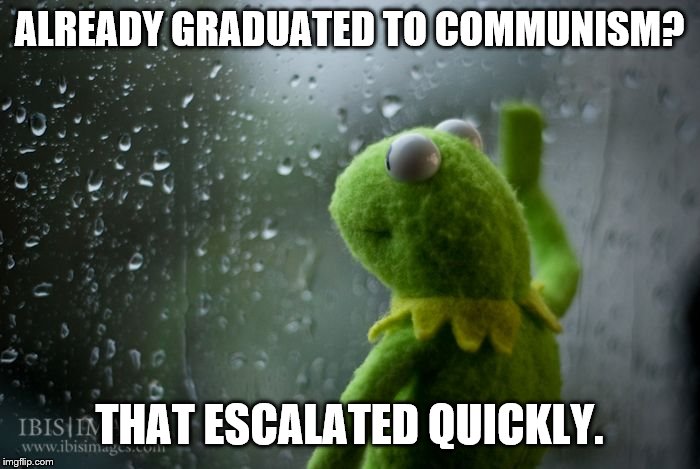 kermit window | ALREADY GRADUATED TO COMMUNISM? THAT ESCALATED QUICKLY. | image tagged in kermit window | made w/ Imgflip meme maker