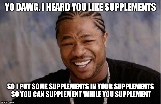 Yo Dawg Heard You Meme | YO DAWG, I HEARD YOU LIKE SUPPLEMENTS; SO I PUT SOME SUPPLEMENTS IN YOUR SUPPLEMENTS SO YOU CAN SUPPLEMENT WHILE YOU SUPPLEMENT | image tagged in memes,yo dawg heard you | made w/ Imgflip meme maker