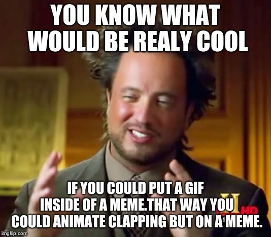 Ancient Aliens Meme | YOU KNOW WHAT WOULD BE REALY COOL; IF YOU COULD PUT A GIF INSIDE OF A MEME.THAT WAY YOU COULD ANIMATE CLAPPING BUT ON A MEME. | image tagged in memes,ancient aliens | made w/ Imgflip meme maker