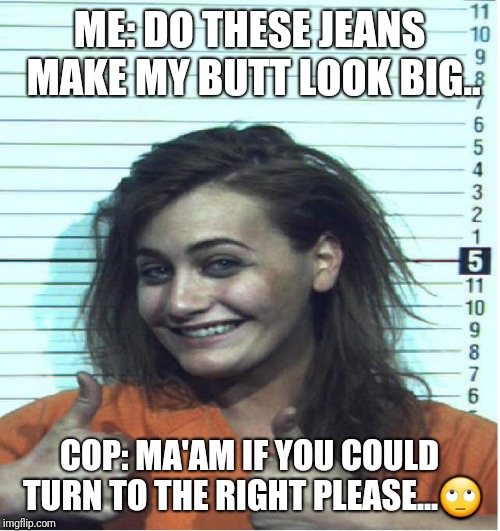 Thumbs Up Mugshot | ME: DO THESE JEANS MAKE MY BUTT LOOK BIG.. COP: MA'AM IF YOU COULD TURN TO THE RIGHT PLEASE...🙄 | image tagged in thumbs up mugshot | made w/ Imgflip meme maker